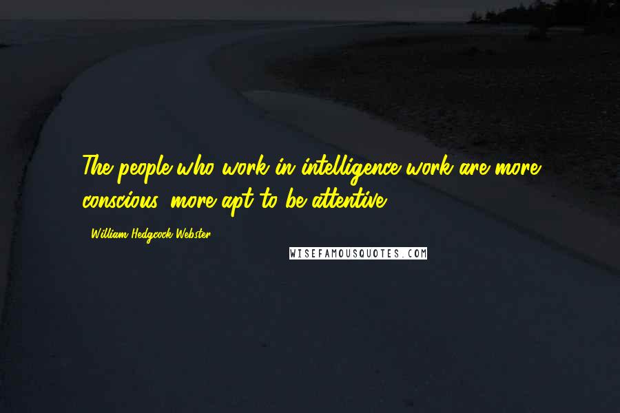 William Hedgcock Webster Quotes: The people who work in intelligence work are more conscious, more apt to be attentive.
