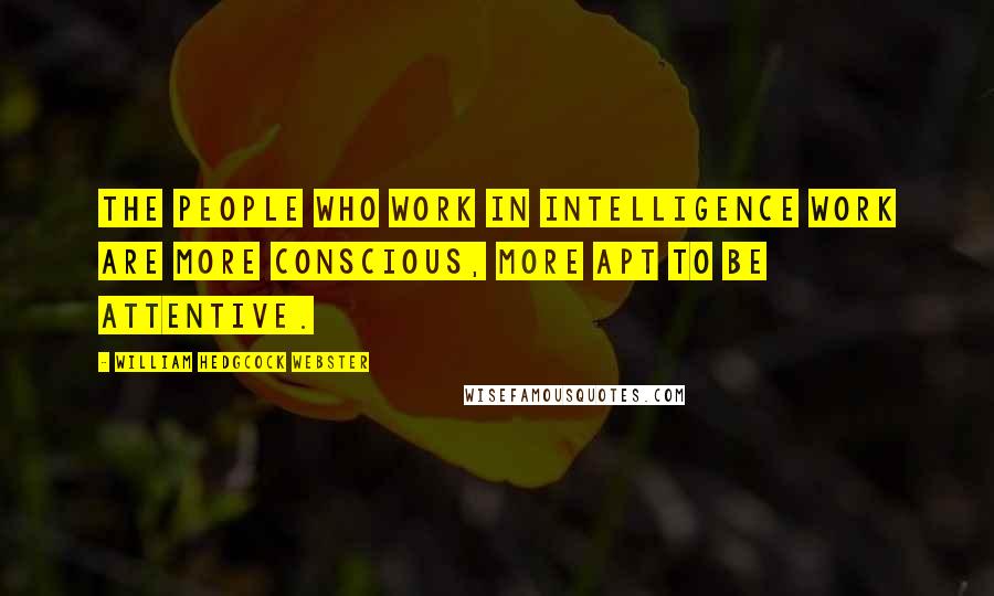 William Hedgcock Webster Quotes: The people who work in intelligence work are more conscious, more apt to be attentive.