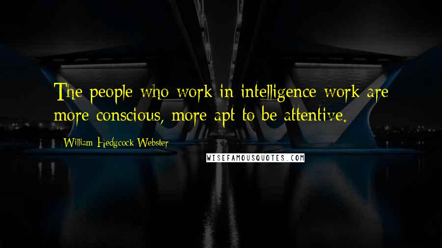 William Hedgcock Webster Quotes: The people who work in intelligence work are more conscious, more apt to be attentive.