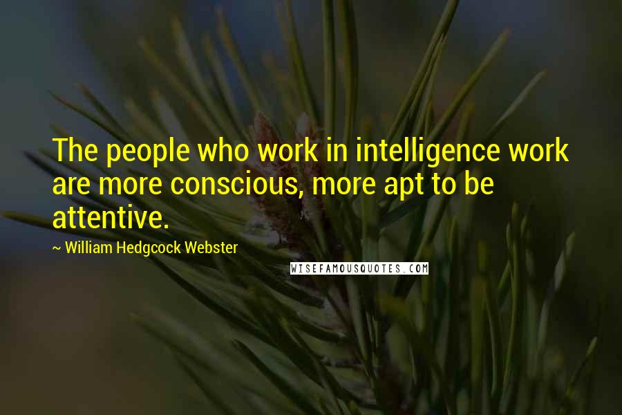 William Hedgcock Webster Quotes: The people who work in intelligence work are more conscious, more apt to be attentive.
