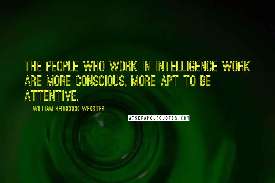 William Hedgcock Webster Quotes: The people who work in intelligence work are more conscious, more apt to be attentive.
