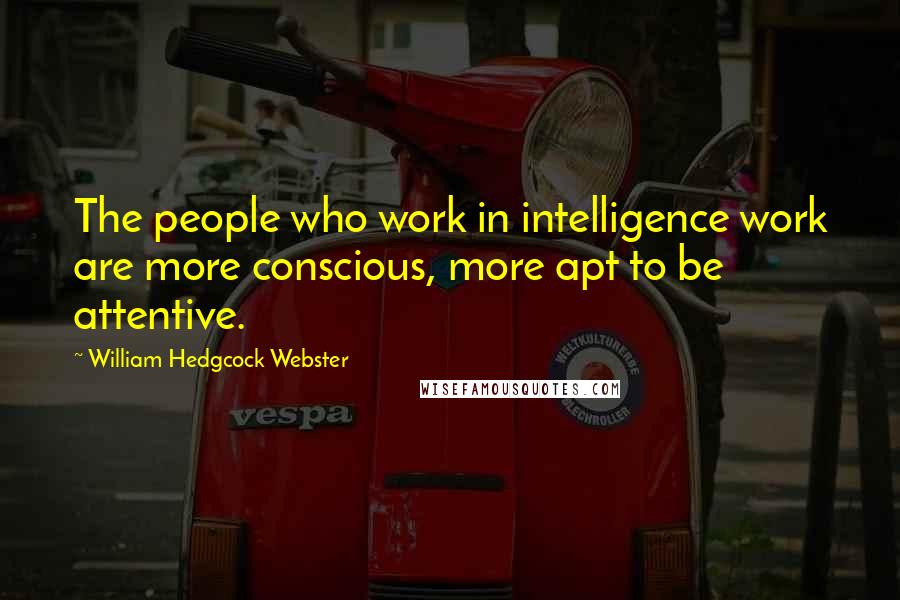 William Hedgcock Webster Quotes: The people who work in intelligence work are more conscious, more apt to be attentive.