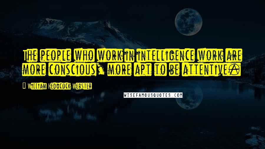William Hedgcock Webster Quotes: The people who work in intelligence work are more conscious, more apt to be attentive.