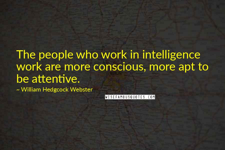 William Hedgcock Webster Quotes: The people who work in intelligence work are more conscious, more apt to be attentive.