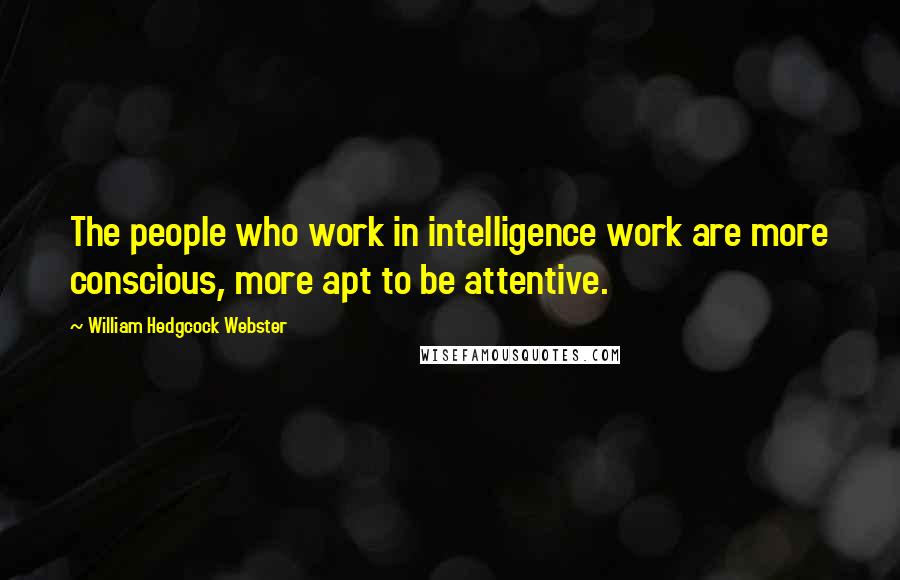William Hedgcock Webster Quotes: The people who work in intelligence work are more conscious, more apt to be attentive.