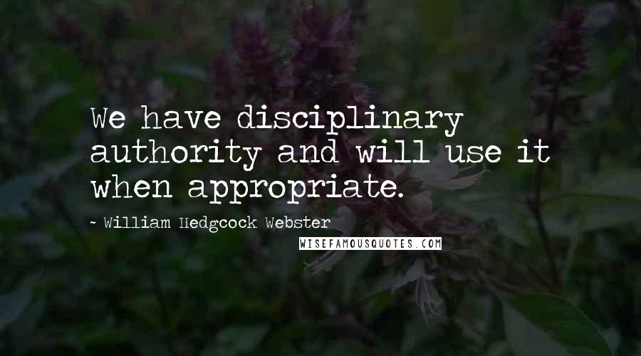 William Hedgcock Webster Quotes: We have disciplinary authority and will use it when appropriate.