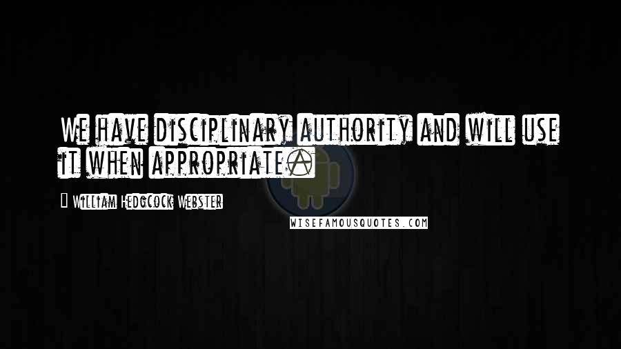 William Hedgcock Webster Quotes: We have disciplinary authority and will use it when appropriate.