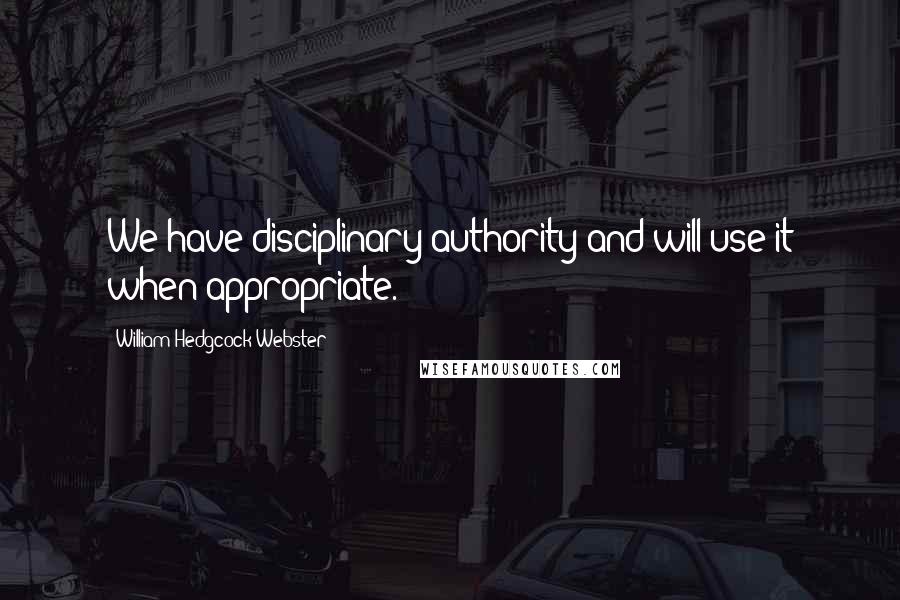 William Hedgcock Webster Quotes: We have disciplinary authority and will use it when appropriate.