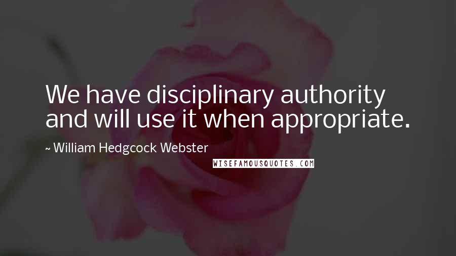 William Hedgcock Webster Quotes: We have disciplinary authority and will use it when appropriate.