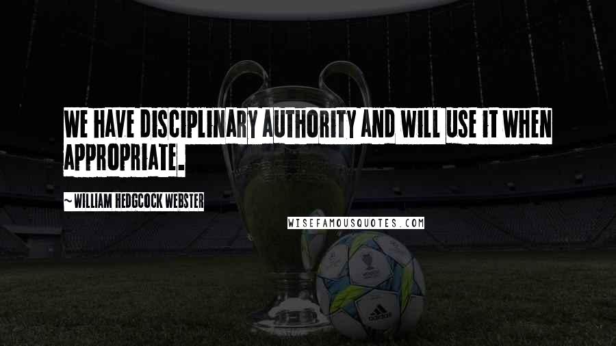 William Hedgcock Webster Quotes: We have disciplinary authority and will use it when appropriate.