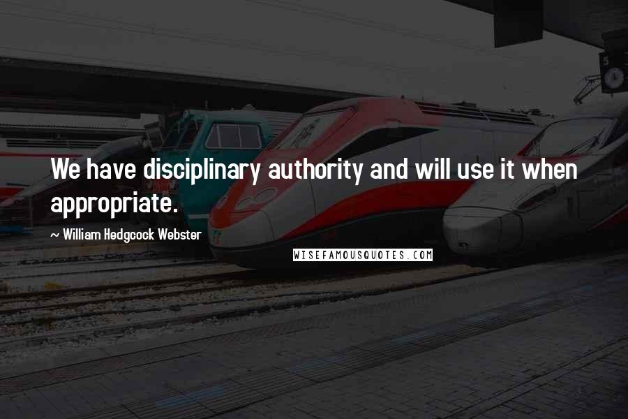 William Hedgcock Webster Quotes: We have disciplinary authority and will use it when appropriate.