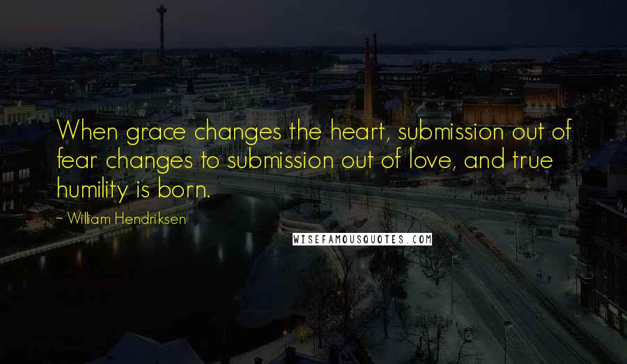 William Hendriksen Quotes: When grace changes the heart, submission out of fear changes to submission out of love, and true humility is born.