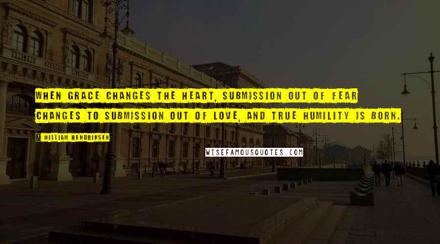 William Hendriksen Quotes: When grace changes the heart, submission out of fear changes to submission out of love, and true humility is born.