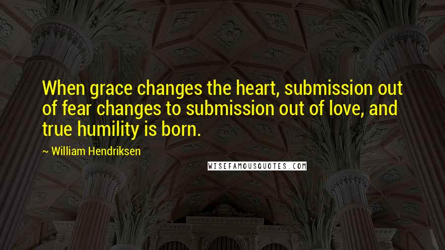 William Hendriksen Quotes: When grace changes the heart, submission out of fear changes to submission out of love, and true humility is born.