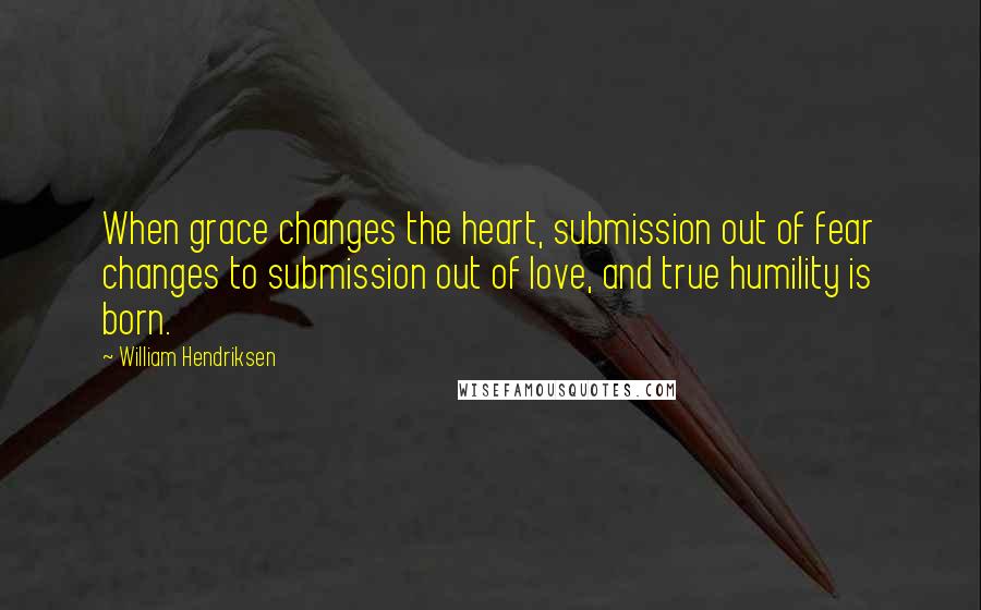 William Hendriksen Quotes: When grace changes the heart, submission out of fear changes to submission out of love, and true humility is born.