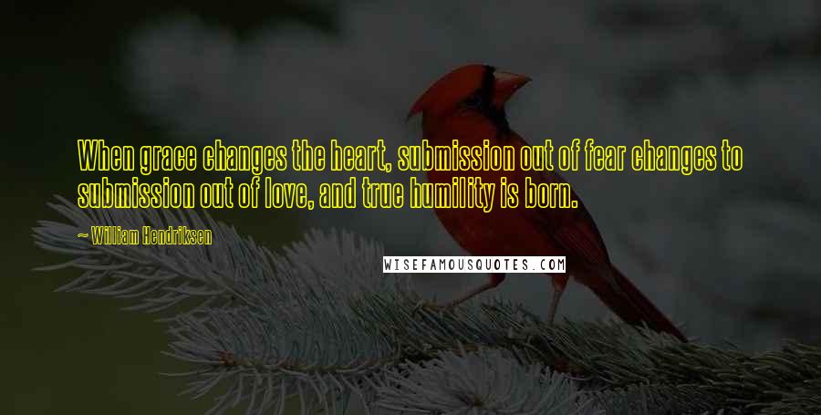 William Hendriksen Quotes: When grace changes the heart, submission out of fear changes to submission out of love, and true humility is born.