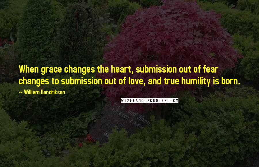 William Hendriksen Quotes: When grace changes the heart, submission out of fear changes to submission out of love, and true humility is born.