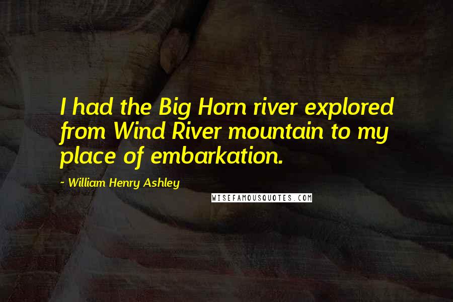 William Henry Ashley Quotes: I had the Big Horn river explored from Wind River mountain to my place of embarkation.