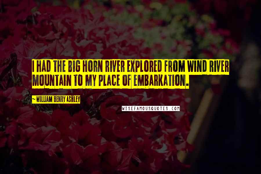 William Henry Ashley Quotes: I had the Big Horn river explored from Wind River mountain to my place of embarkation.