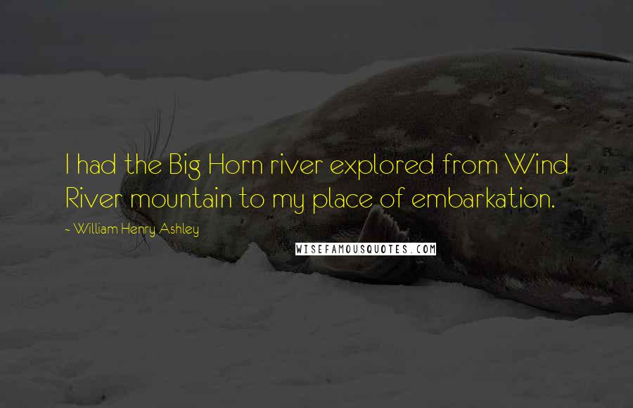 William Henry Ashley Quotes: I had the Big Horn river explored from Wind River mountain to my place of embarkation.