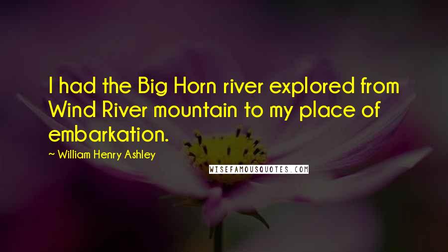 William Henry Ashley Quotes: I had the Big Horn river explored from Wind River mountain to my place of embarkation.