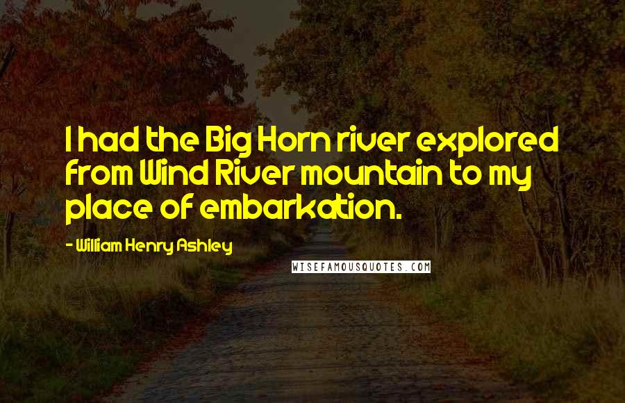William Henry Ashley Quotes: I had the Big Horn river explored from Wind River mountain to my place of embarkation.