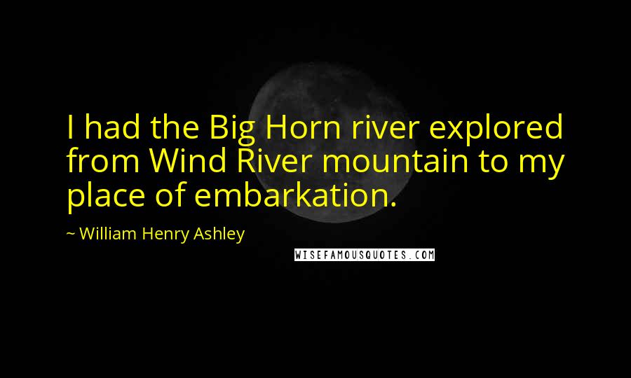 William Henry Ashley Quotes: I had the Big Horn river explored from Wind River mountain to my place of embarkation.