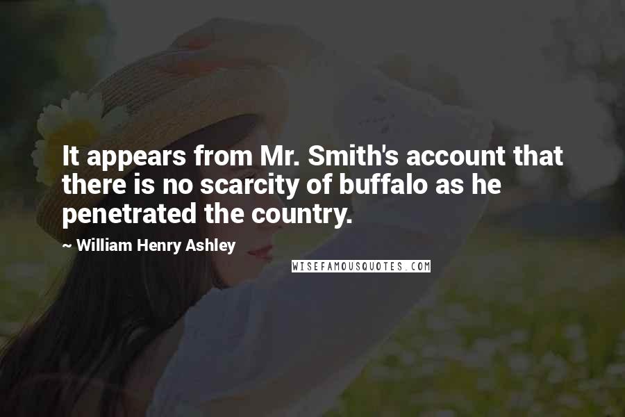 William Henry Ashley Quotes: It appears from Mr. Smith's account that there is no scarcity of buffalo as he penetrated the country.