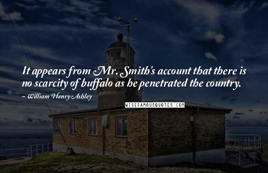 William Henry Ashley Quotes: It appears from Mr. Smith's account that there is no scarcity of buffalo as he penetrated the country.