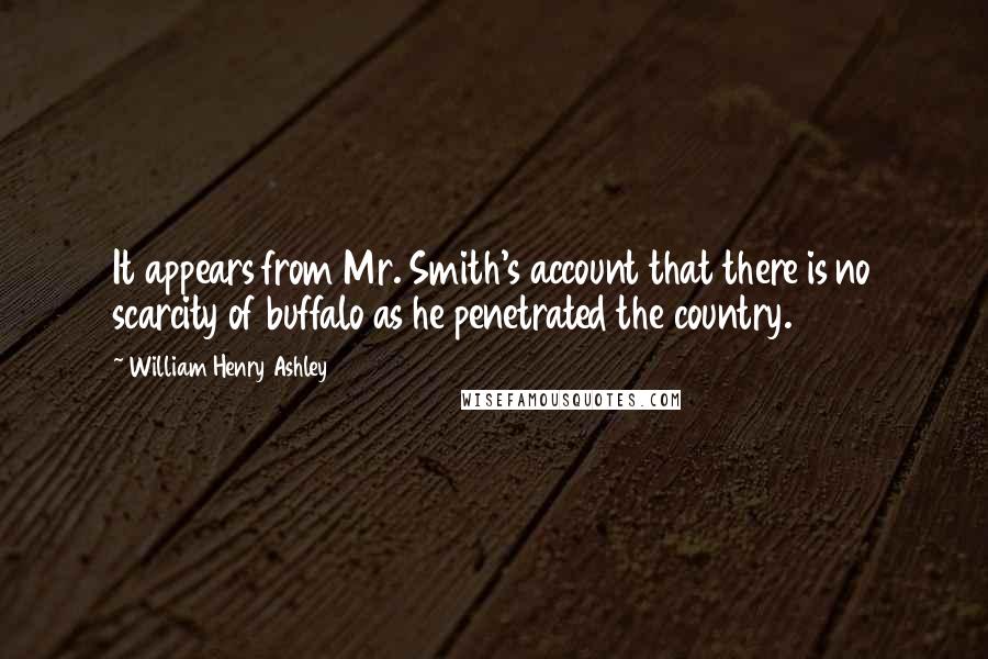 William Henry Ashley Quotes: It appears from Mr. Smith's account that there is no scarcity of buffalo as he penetrated the country.