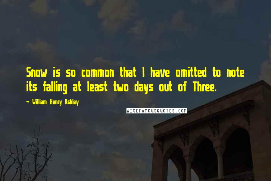 William Henry Ashley Quotes: Snow is so common that I have omitted to note its falling at least two days out of Three.