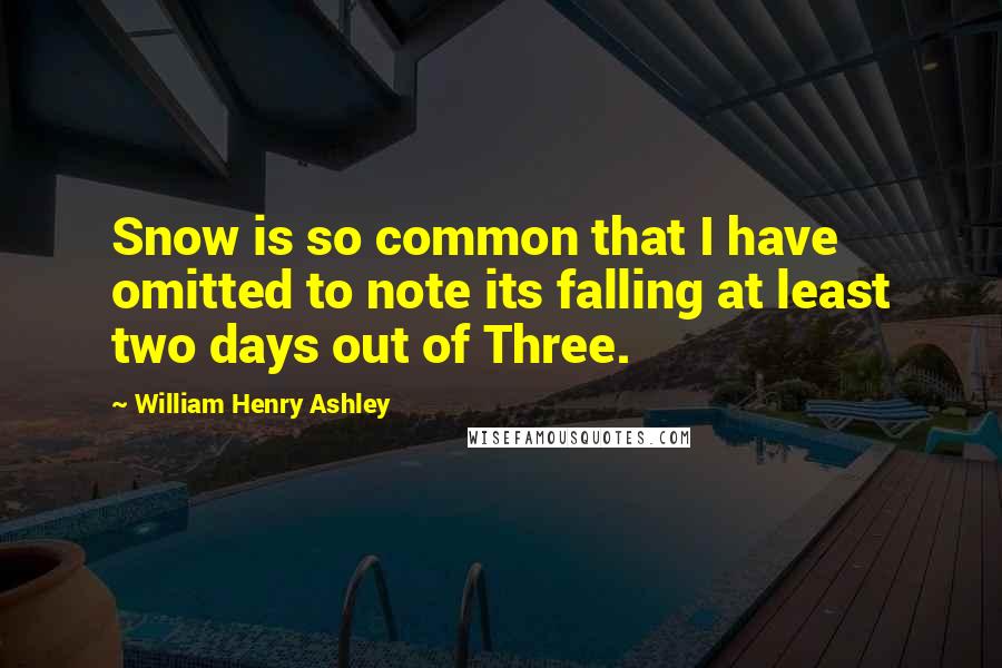 William Henry Ashley Quotes: Snow is so common that I have omitted to note its falling at least two days out of Three.