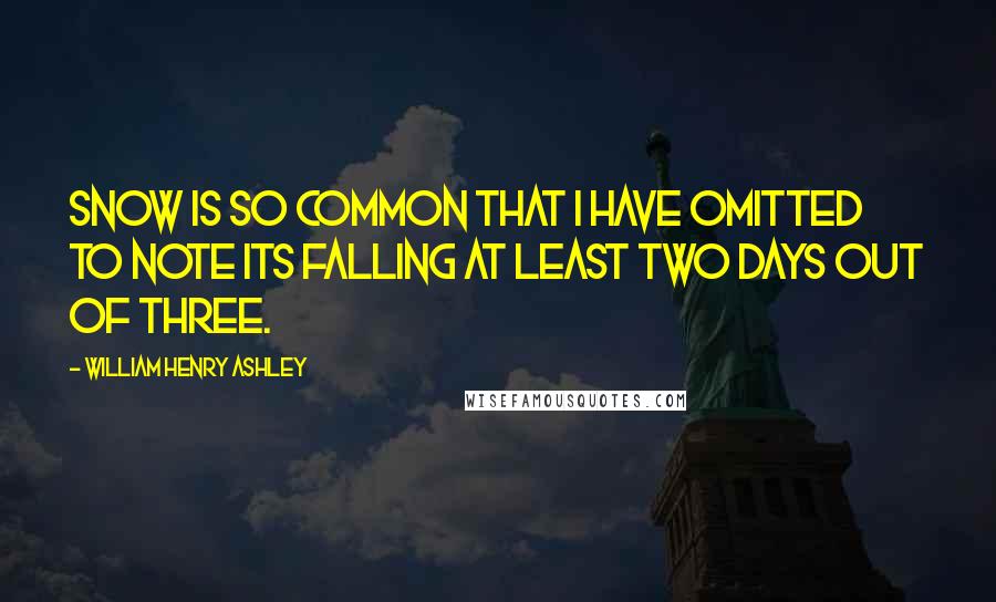 William Henry Ashley Quotes: Snow is so common that I have omitted to note its falling at least two days out of Three.