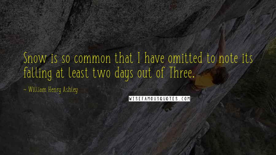 William Henry Ashley Quotes: Snow is so common that I have omitted to note its falling at least two days out of Three.