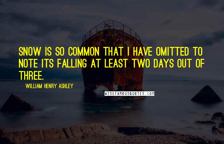 William Henry Ashley Quotes: Snow is so common that I have omitted to note its falling at least two days out of Three.