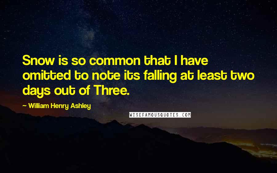 William Henry Ashley Quotes: Snow is so common that I have omitted to note its falling at least two days out of Three.