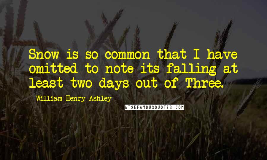 William Henry Ashley Quotes: Snow is so common that I have omitted to note its falling at least two days out of Three.