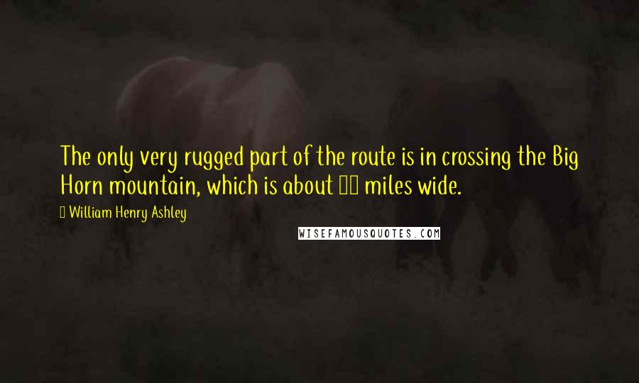William Henry Ashley Quotes: The only very rugged part of the route is in crossing the Big Horn mountain, which is about 30 miles wide.
