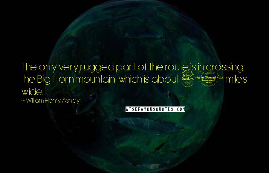 William Henry Ashley Quotes: The only very rugged part of the route is in crossing the Big Horn mountain, which is about 30 miles wide.