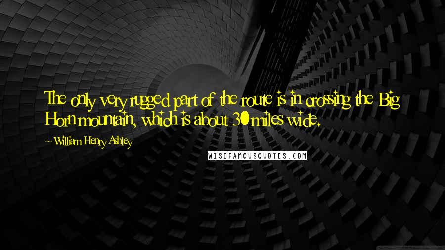 William Henry Ashley Quotes: The only very rugged part of the route is in crossing the Big Horn mountain, which is about 30 miles wide.