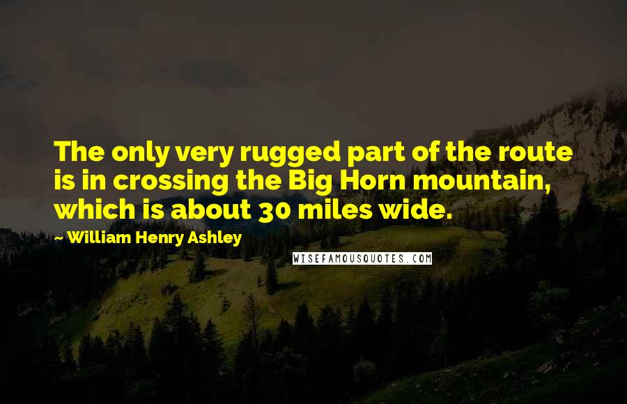 William Henry Ashley Quotes: The only very rugged part of the route is in crossing the Big Horn mountain, which is about 30 miles wide.