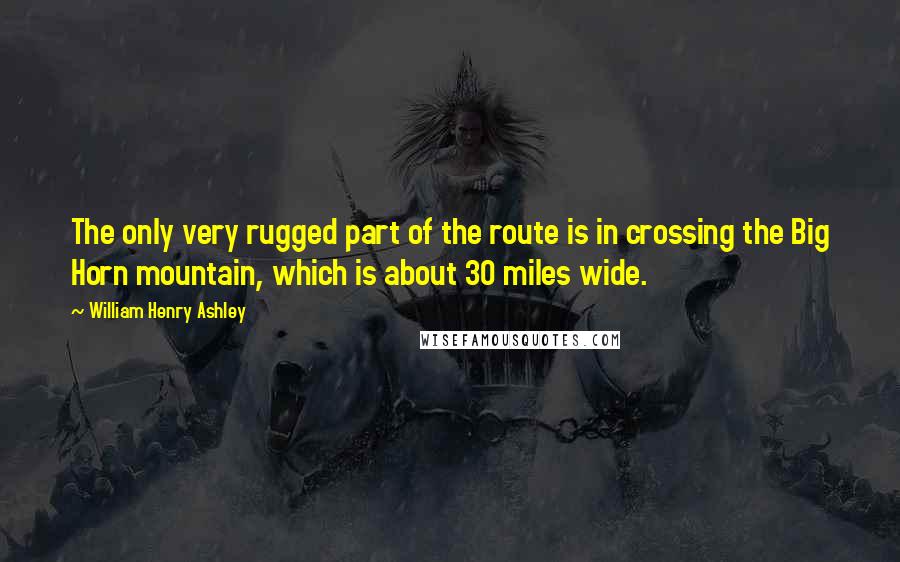 William Henry Ashley Quotes: The only very rugged part of the route is in crossing the Big Horn mountain, which is about 30 miles wide.