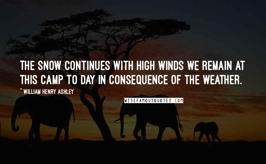 William Henry Ashley Quotes: The snow continues with high winds we remain at this camp to day in consequence of the weather.