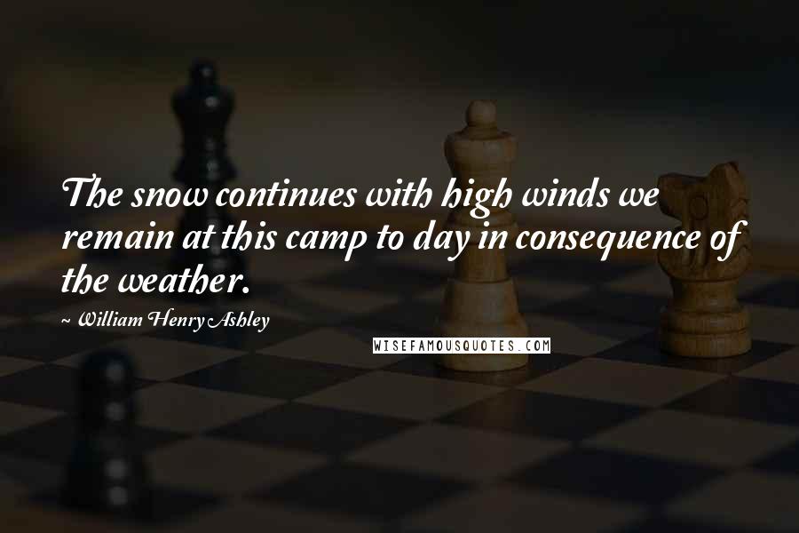 William Henry Ashley Quotes: The snow continues with high winds we remain at this camp to day in consequence of the weather.