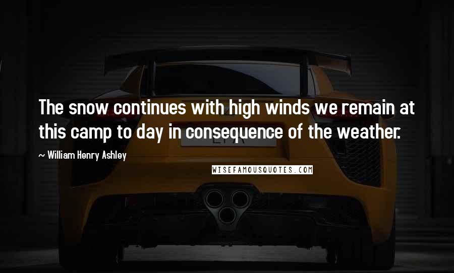 William Henry Ashley Quotes: The snow continues with high winds we remain at this camp to day in consequence of the weather.