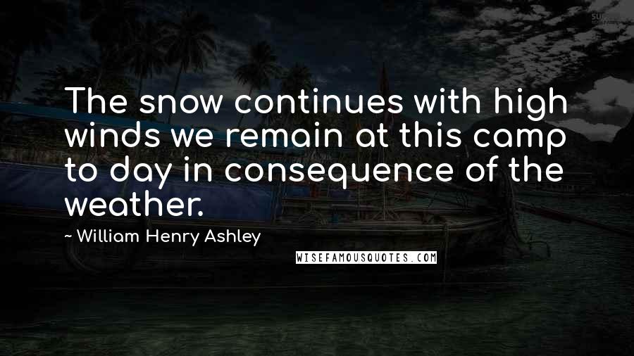 William Henry Ashley Quotes: The snow continues with high winds we remain at this camp to day in consequence of the weather.