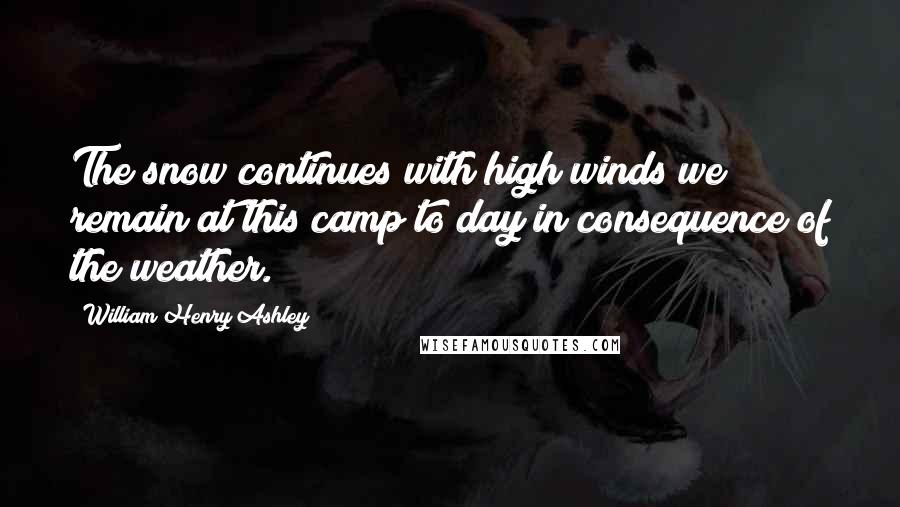 William Henry Ashley Quotes: The snow continues with high winds we remain at this camp to day in consequence of the weather.
