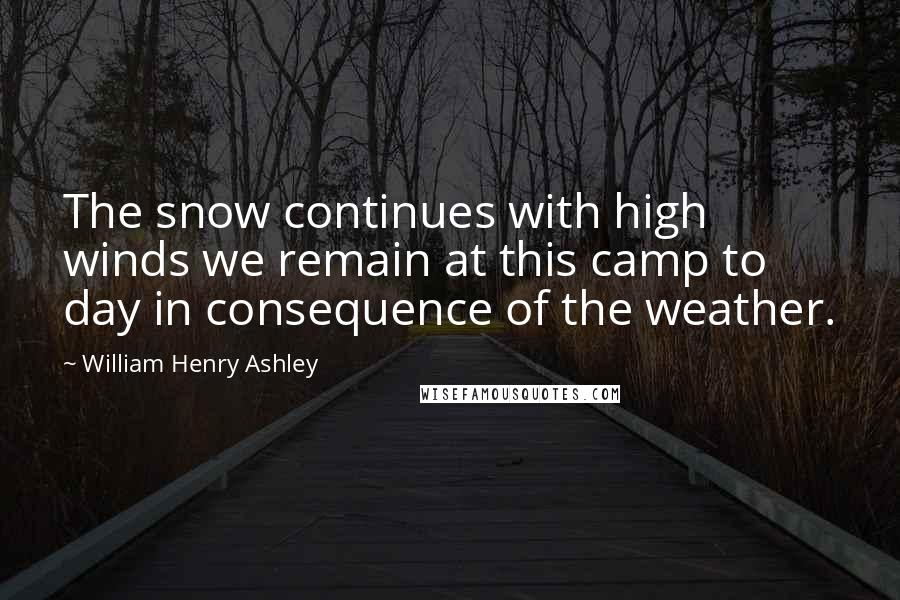 William Henry Ashley Quotes: The snow continues with high winds we remain at this camp to day in consequence of the weather.