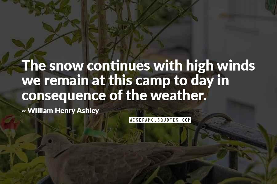 William Henry Ashley Quotes: The snow continues with high winds we remain at this camp to day in consequence of the weather.