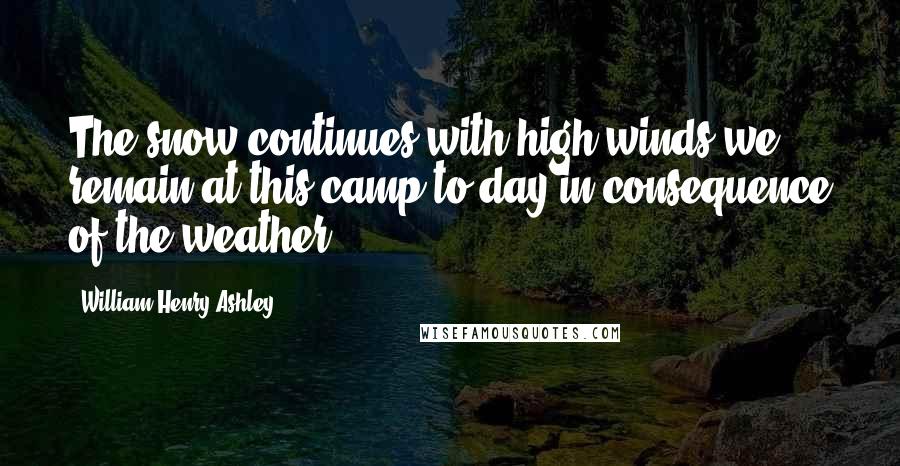 William Henry Ashley Quotes: The snow continues with high winds we remain at this camp to day in consequence of the weather.